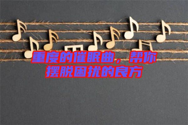 重度的催眠曲，幫你擺脫困擾的良方