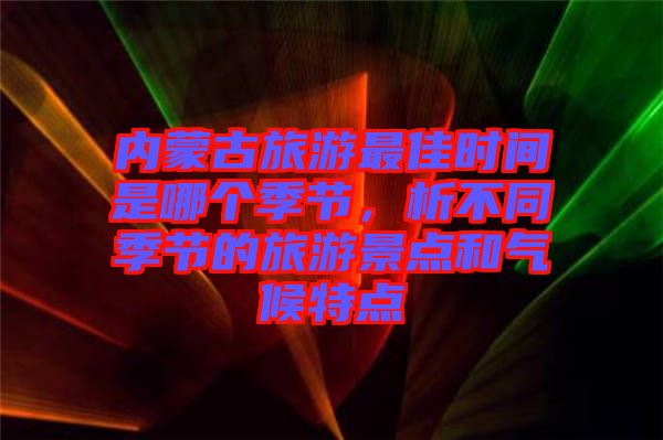 內蒙古旅游最佳時間是哪個季節，析不同季節的旅游景點和氣候特點