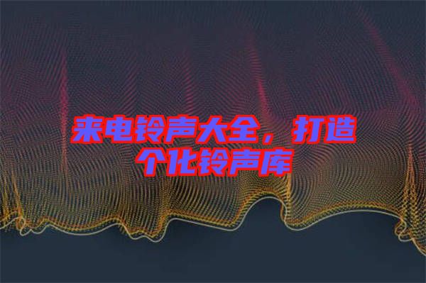 來電鈴聲大全，打造個化鈴聲庫