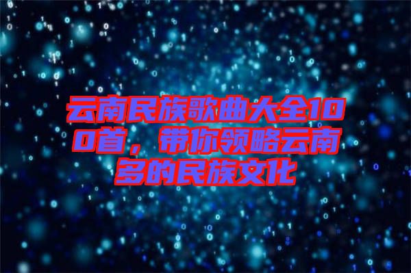 云南民族歌曲大全100首，帶你領略云南多的民族文化