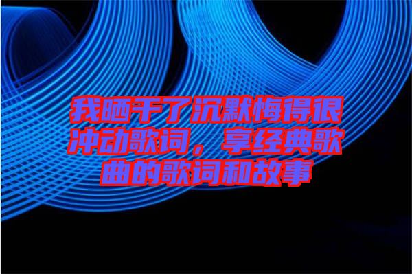我曬干了沉默悔得很沖動歌詞，享經典歌曲的歌詞和故事