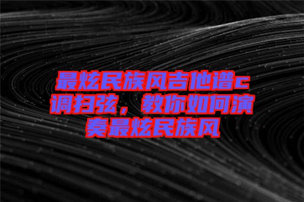 最炫民族風吉他譜c調掃弦，教你如何演奏最炫民族風