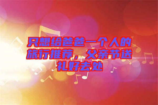 只想給爸爸一個人的旅行推薦，父親節(jié)送禮好去處