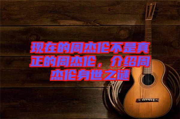 現在的周杰倫不是真正的周杰倫，介紹周杰倫身世之謎