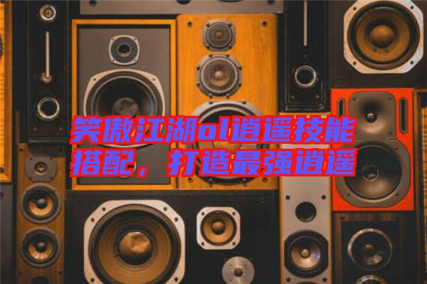 笑傲江湖ol逍遙技能搭配，打造最強(qiáng)逍遙