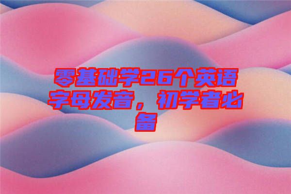 零基礎學26個英語字母發(fā)音，初學者必備