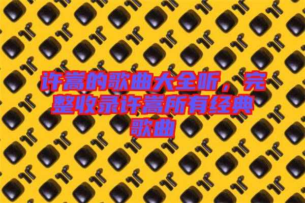 許嵩的歌曲大全聽，完整收錄許嵩所有經(jīng)典歌曲