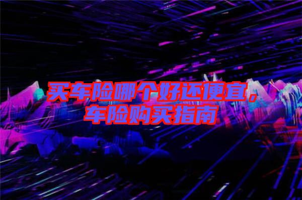 買車險(xiǎn)哪個(gè)好還便宜，車險(xiǎn)購(gòu)買指南