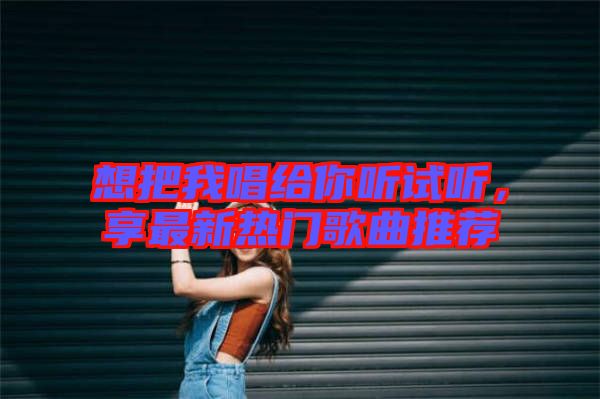 想把我唱給你聽試聽，享最新熱門歌曲推薦