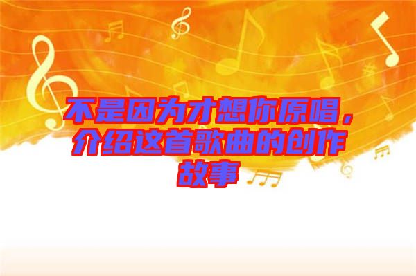 不是因?yàn)椴畔肽阍?，介紹這首歌曲的創(chuàng)作故事