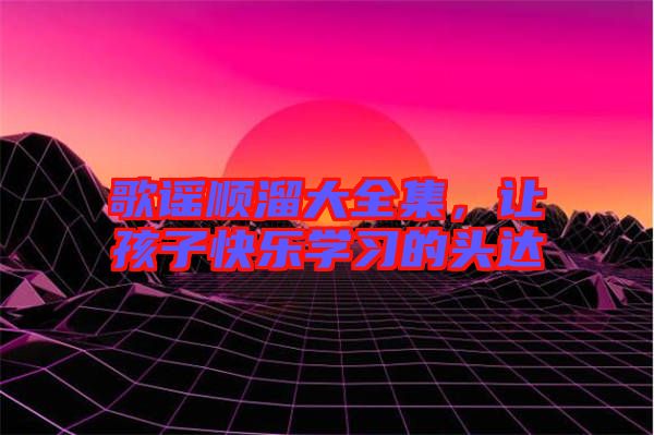 歌謠順溜大全集，讓孩子快樂學習的頭達