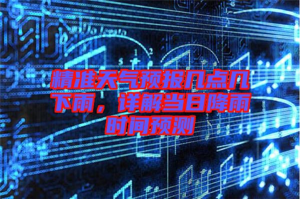 精準天氣預報幾點幾下雨，詳解當日降雨時間預測