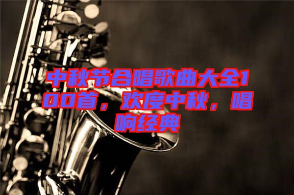中秋節(jié)合唱歌曲大全100首，歡度中秋，唱響經典