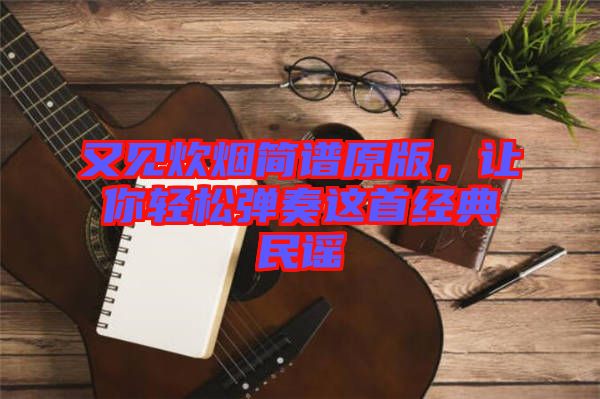 又見炊煙簡譜原版，讓你輕松彈奏這首經典民謠