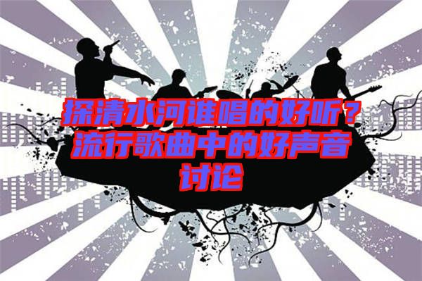 探清水河誰唱的好聽？流行歌曲中的好聲音討論