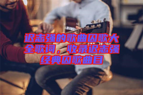 遲志強(qiáng)的歌曲囚歌大全歌詞，收錄遲志強(qiáng)經(jīng)典囚歌曲目
