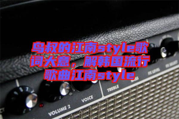 鳥叔的江南style歌詞大意，解韓國流行歌曲江南style