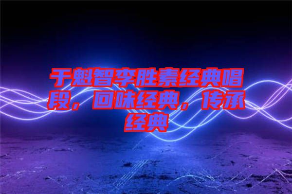 于魁智李勝素經(jīng)典唱段，回味經(jīng)典，傳承經(jīng)典