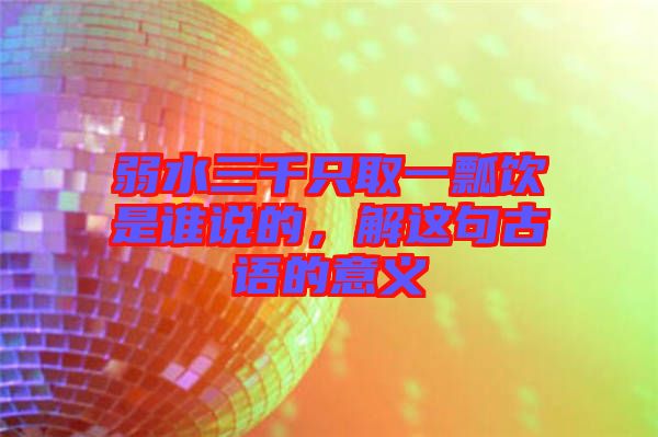弱水三千只取一瓢飲是誰(shuí)說(shuō)的，解這句古語(yǔ)的意義