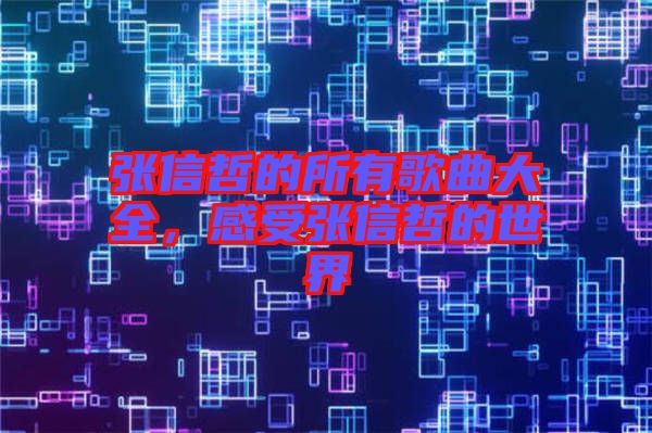 張信哲的所有歌曲大全，感受張信哲的世界