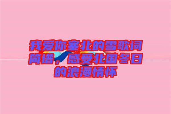 我愛你塞北的雪歌詞簡譜，感受北國冬日的浪漫情懷