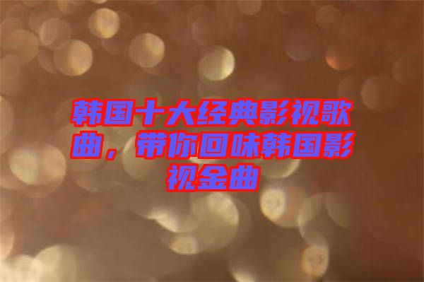 韓國十大經典影視歌曲，帶你回味韓國影視金曲