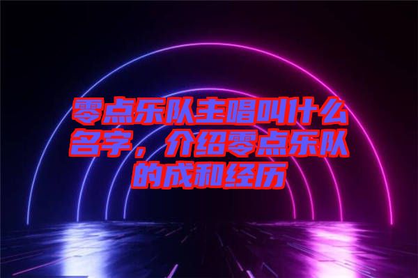零點樂隊主唱叫什么名字，介紹零點樂隊的成和經歷