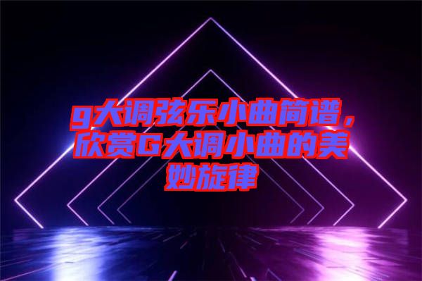g大調(diào)弦樂小曲簡(jiǎn)譜，欣賞G大調(diào)小曲的美妙旋律