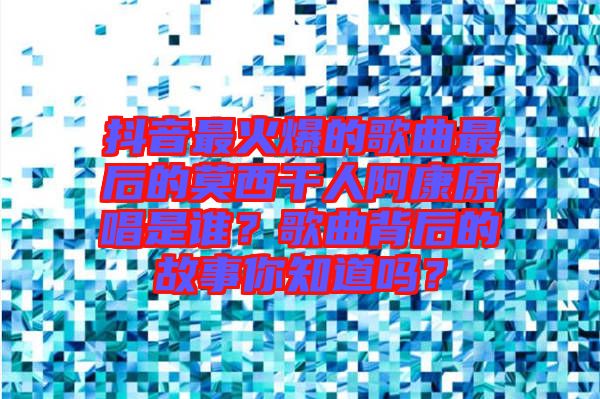抖音最火爆的歌曲最后的莫西干人阿康原唱是誰？歌曲背后的故事你知道嗎？