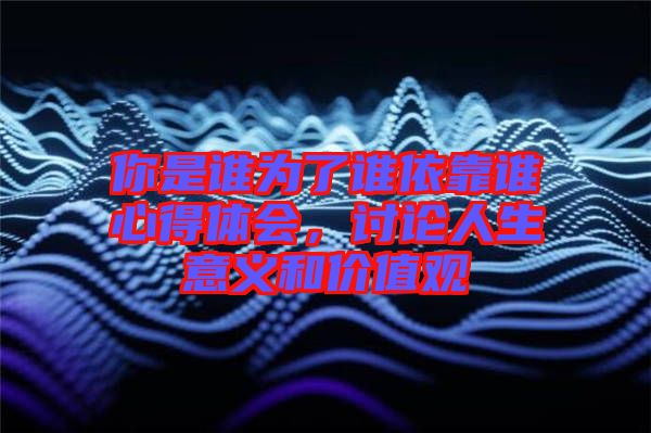 你是誰為了誰依靠誰心得體會(huì)，討論人生意義和價(jià)值觀