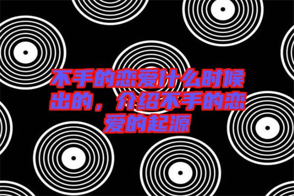 不手的戀愛什么時候出的，介紹不手的戀愛的起源