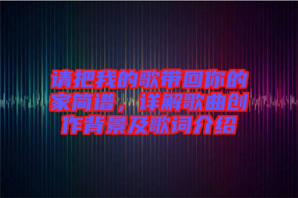 請把我的歌帶回你的家簡譜，詳解歌曲創作背景及歌詞介紹