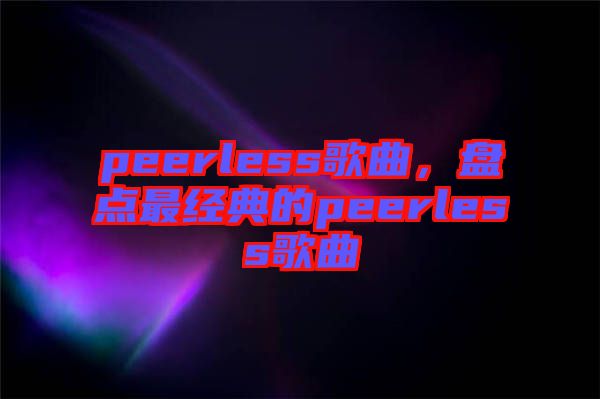 peerless歌曲，盤點最經典的peerless歌曲
