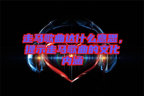 走馬歌曲達什么意思，提示走馬歌曲的文化內涵