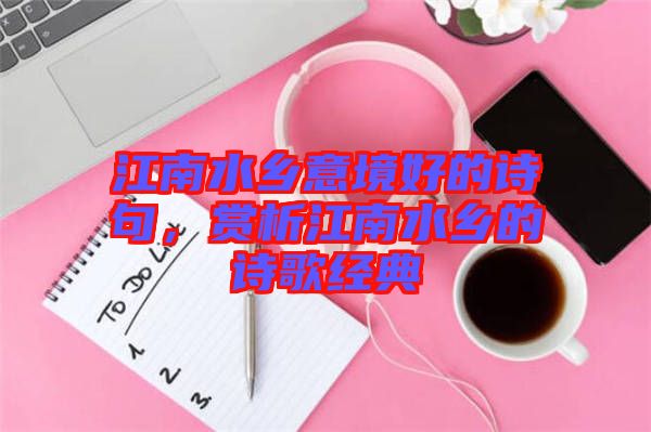 江南水鄉意境好的詩句，賞析江南水鄉的詩歌經典