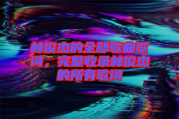 林俊杰的全部歌曲歌詞，完整收錄林俊杰的所有歌詞