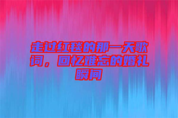 走過紅毯的那一天歌詞，回憶難忘的婚禮瞬間