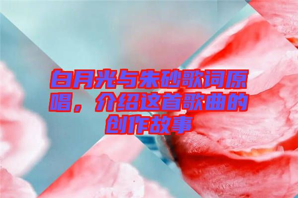 白月光與朱砂歌詞原唱，介紹這首歌曲的創作故事