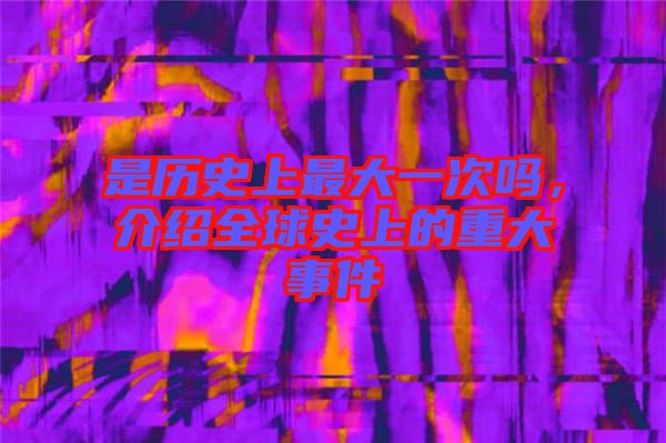 是歷史上最大一次嗎，介紹全球史上的重大事件