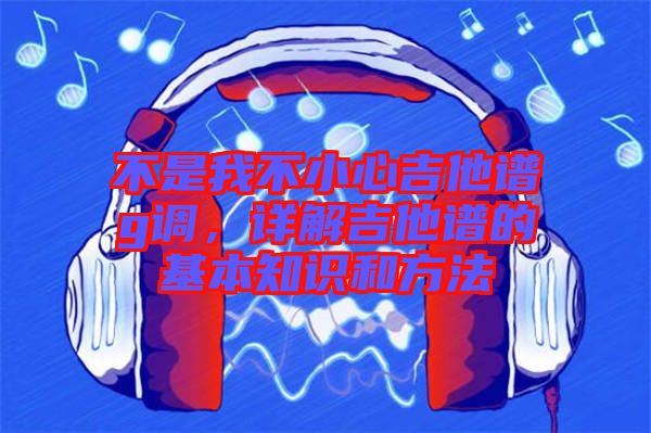 不是我不小心吉他譜g調，詳解吉他譜的基本知識和方法