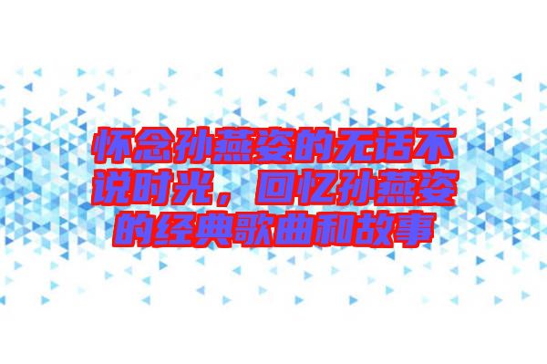 懷念孫燕姿的無話不說時光，回憶孫燕姿的經(jīng)典歌曲和故事
