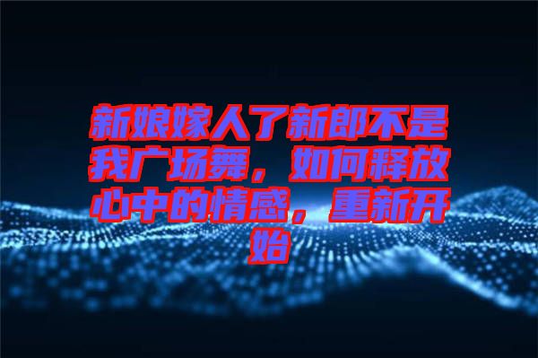 新娘嫁人了新郎不是我廣場舞，如何釋放心中的情感，重新開始