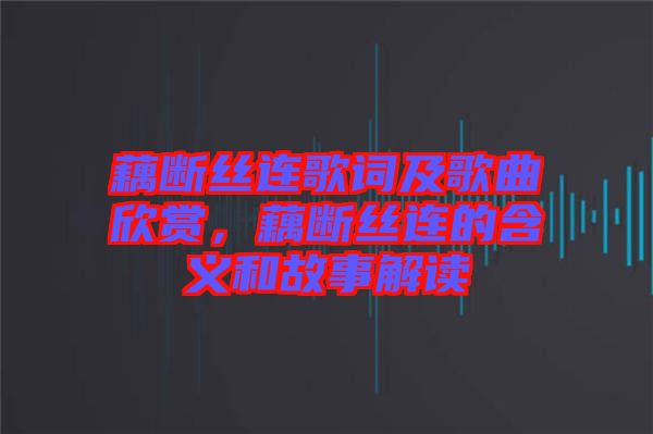 藕斷絲連歌詞及歌曲欣賞，藕斷絲連的含義和故事解讀