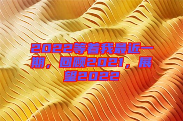 2022等著我最近一期，回顧2021，展望2022