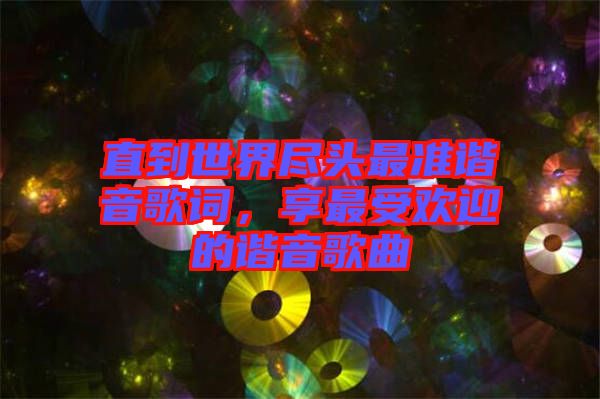 直到世界盡頭最準諧音歌詞，享最受歡迎的諧音歌曲