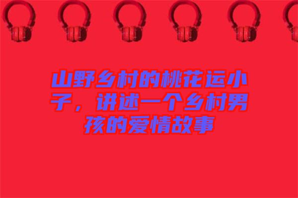 山野鄉村的桃花運小子，講述一個鄉村男孩的愛情故事