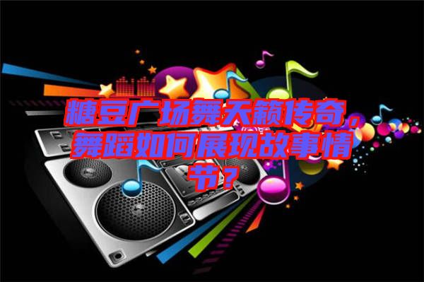 糖豆廣場舞天籟傳奇，舞蹈如何展現(xiàn)故事情節(jié)？