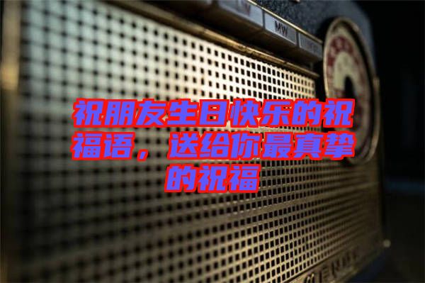 祝朋友生日快樂的祝福語(yǔ)，送給你最真摯的祝福