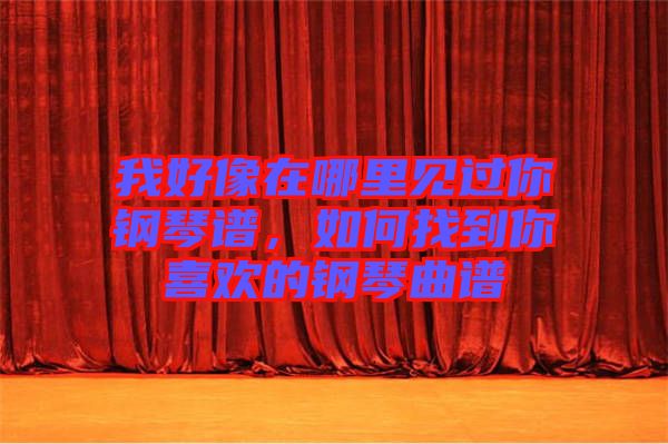 我好像在哪里見過你鋼琴譜，如何找到你喜歡的鋼琴曲譜