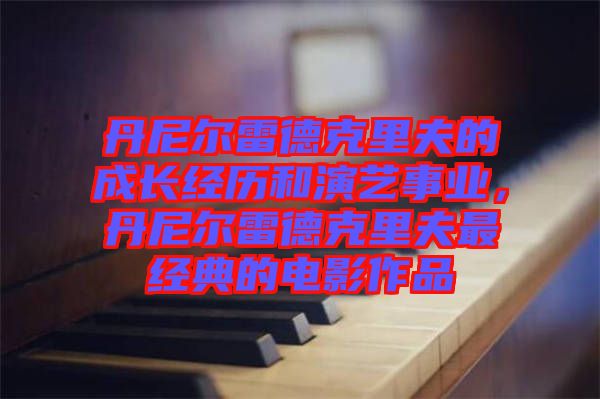 丹尼爾雷德克里夫的成長經歷和演藝事業，丹尼爾雷德克里夫最經典的電影作品